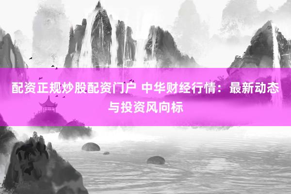 配资正规炒股配资门户 中华财经行情:最新动态与投资风向标