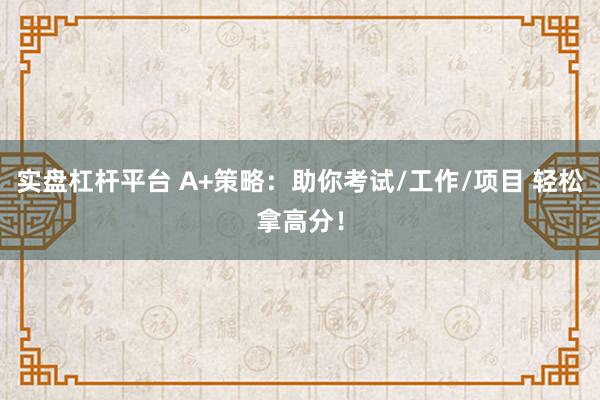 实盘杠杆平台 A+策略:助你考试/工作/项目 轻松拿高分!