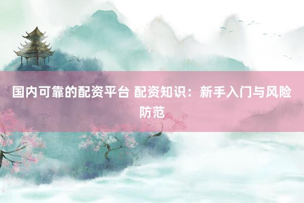 国内可靠的配资平台 配资知识：新手入门与风险防范