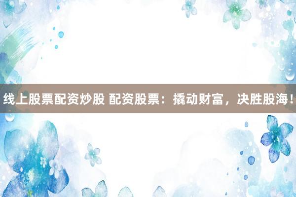 线上股票配资炒股 配资股票：撬动财富，决胜股海！