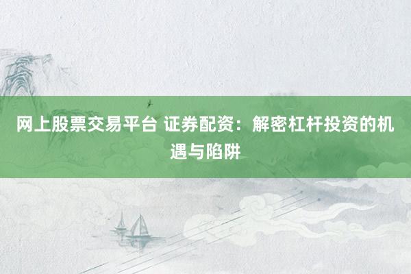 网上股票交易平台 证券配资：解密杠杆投资的机遇与陷阱