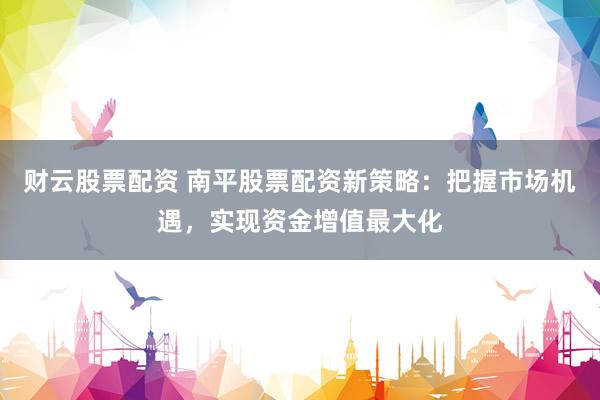 财云股票配资 南平股票配资新策略:把握市场机遇,实现资金增值最大化