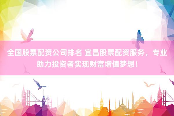 全国股票配资公司排名 宜昌股票配资服务，专业助力投资者实现财富增值梦想！