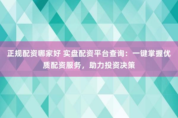 正规配资哪家好 实盘配资平台查询：一键掌握优质配资服务，助力投资决策