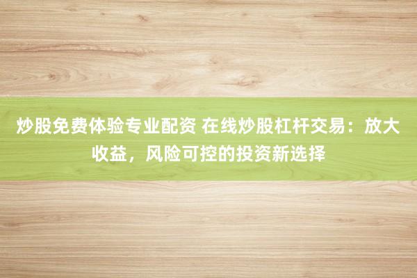 炒股免费体验专业配资 在线炒股杠杆交易：放大收益，风险可控的投资新选择