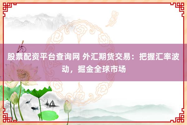 股票配资平台查询网 外汇期货交易：把握汇率波动，掘金全球市场