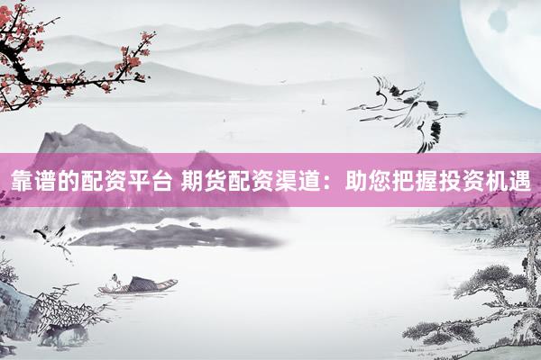 靠谱的配资平台 期货配资渠道：助您把握投资机遇
