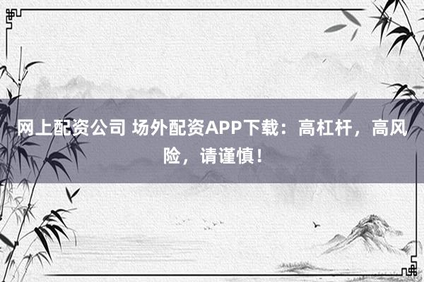 网上配资公司 场外配资APP下载：高杠杆，高风险，请谨慎！
