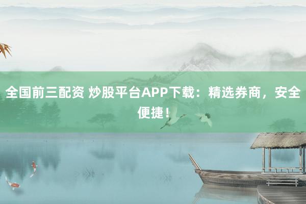 全国前三配资 炒股平台APP下载：精选券商，安全便捷！
