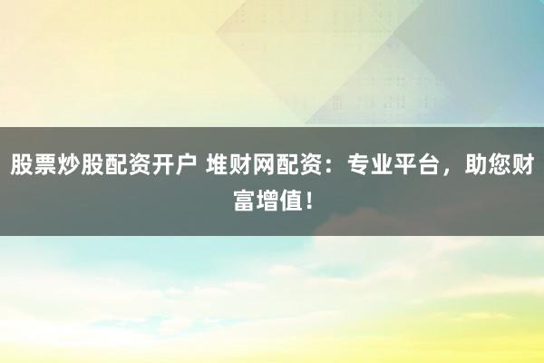 股票炒股配资开户 堆财网配资：专业平台，助您财富增值！
