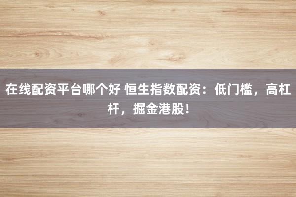 在线配资平台哪个好 恒生指数配资：低门槛，高杠杆，掘金港股！