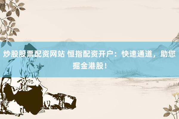 炒股股票配资网站 恒指配资开户：快速通道，助您掘金港股！