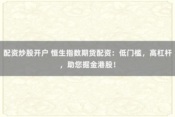 配资炒股开户 恒生指数期货配资：低门槛，高杠杆，助您掘金港股！