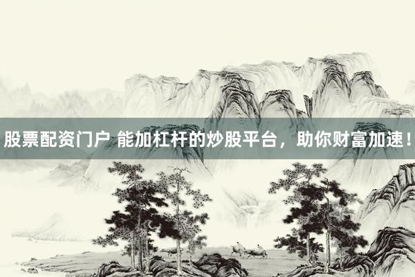 股票配资门户 能加杠杆的炒股平台,助你财富加速!