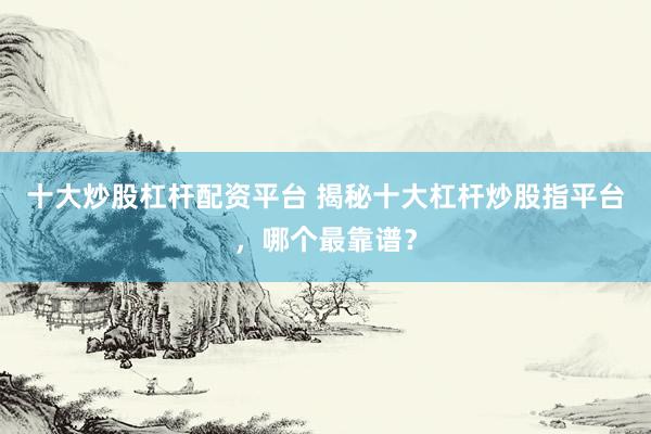 十大炒股杠杆配资平台 揭秘十大杠杆炒股指平台，哪个最靠谱？