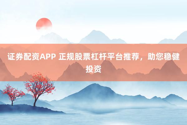 证券配资APP 正规股票杠杆平台推荐,助您稳健投资