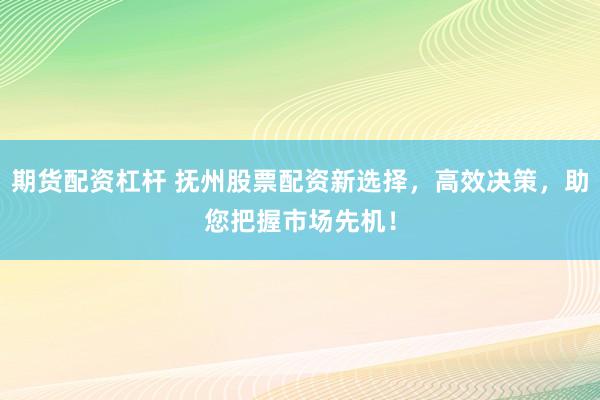 期货配资杠杆 抚州股票配资新选择,高效决策,助您把握市场先机!