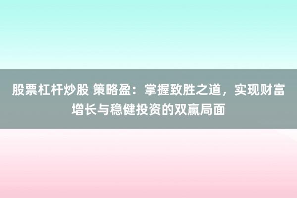 股票杠杆炒股 策略盈：掌握致胜之道，实现财富增长与稳健投资的双赢局面