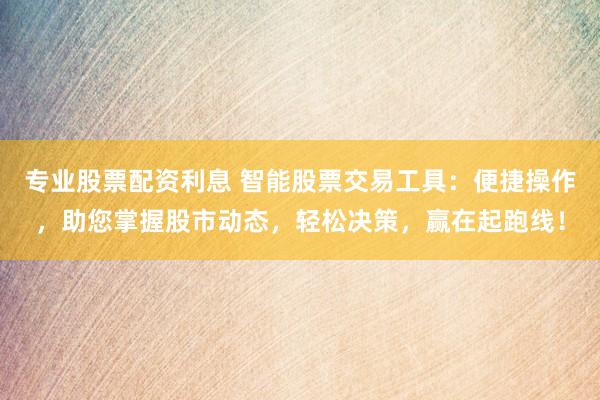 专业股票配资利息 智能股票交易工具：便捷操作，助您掌握股市动态，轻松决策，赢在起跑线！