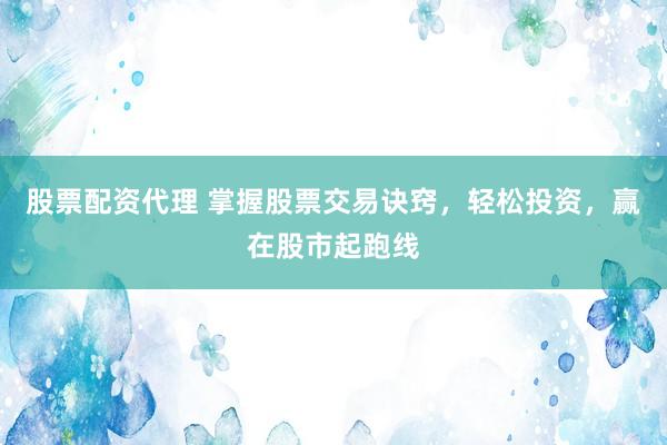 股票配资代理 掌握股票交易诀窍，轻松投资，赢在股市起跑线