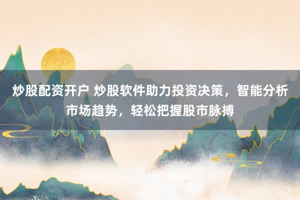 炒股配资开户 炒股软件助力投资决策，智能分析市场趋势，轻松把握股市脉搏