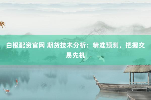 白银配资官网 期货技术分析：精准预测，把握交易先机