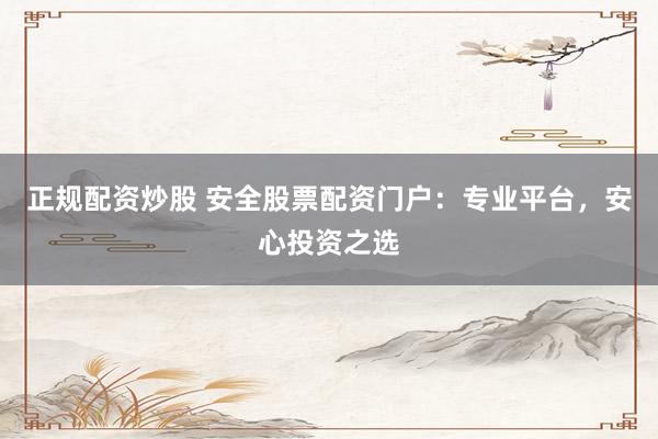 正规配资炒股 安全股票配资门户：专业平台，安心投资之选
