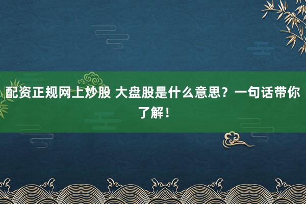 配资正规网上炒股 大盘股是什么意思？一句话带你了解！