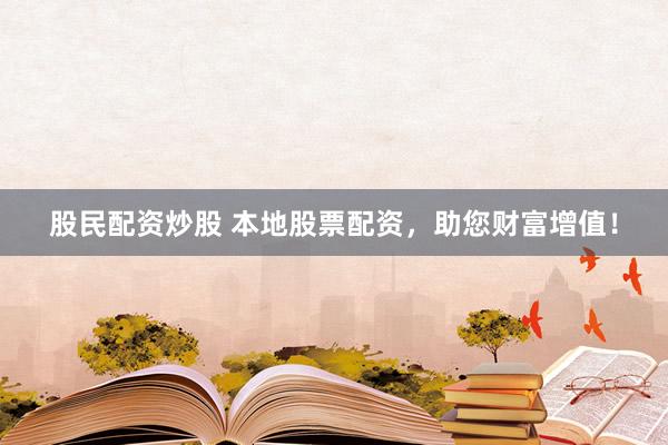 股民配资炒股 本地股票配资，助您财富增值！