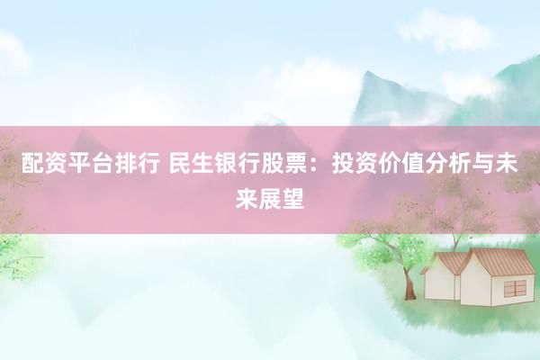 配资平台排行 民生银行股票：投资价值分析与未来展望
