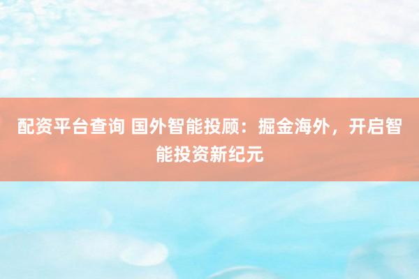 配资平台查询 国外智能投顾：掘金海外，开启智能投资新纪元