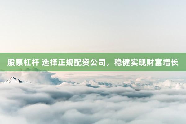 股票杠杆 选择正规配资公司，稳健实现财富增长