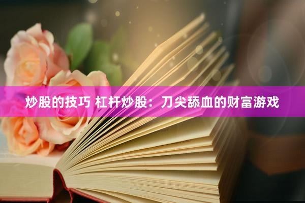 炒股的技巧 杠杆炒股：刀尖舔血的财富游戏