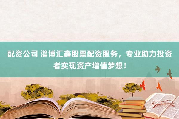 配资公司 淄博汇鑫股票配资服务，专业助力投资者实现资产增值梦想！