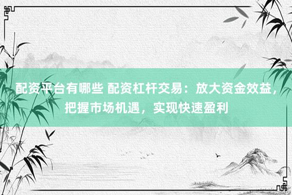 配资平台有哪些 配资杠杆交易:放大资金效益,把握市场机遇,实现快速盈利