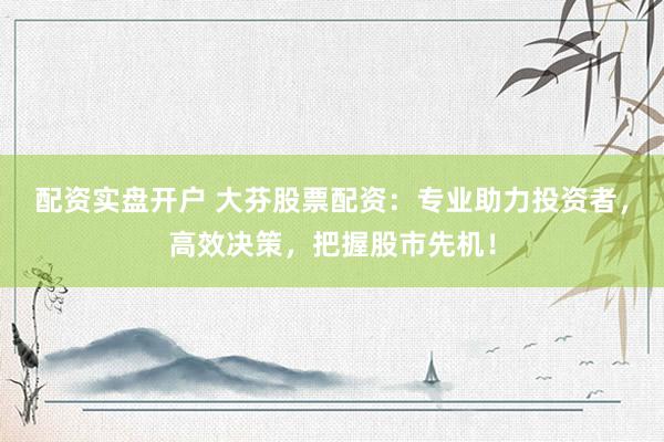 配资实盘开户 大芬股票配资：专业助力投资者，高效决策，把握股市先机！