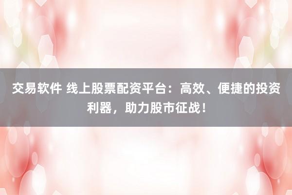 交易软件 线上股票配资平台：高效、便捷的投资利器，助力股市征战！