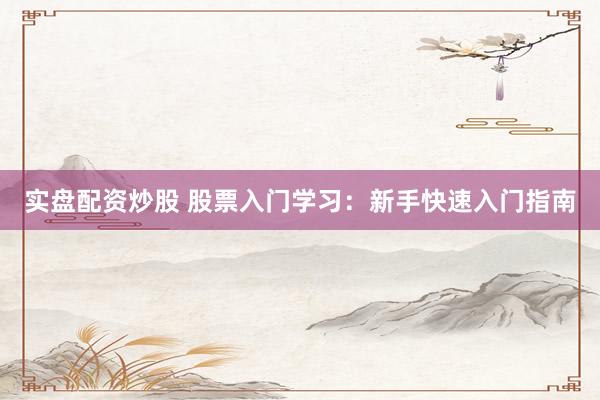 实盘配资炒股 股票入门学习：新手快速入门指南