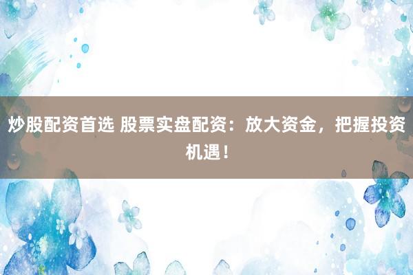 炒股配资首选 股票实盘配资：放大资金，把握投资机遇！