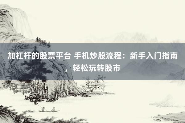 加杠杆的股票平台 手机炒股流程：新手入门指南，轻松玩转股市