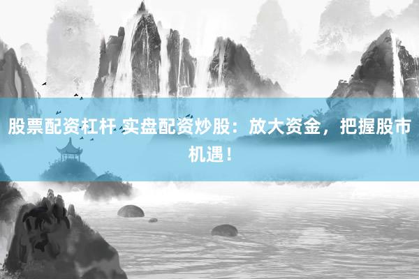 股票配资杠杆 实盘配资炒股：放大资金，把握股市机遇！