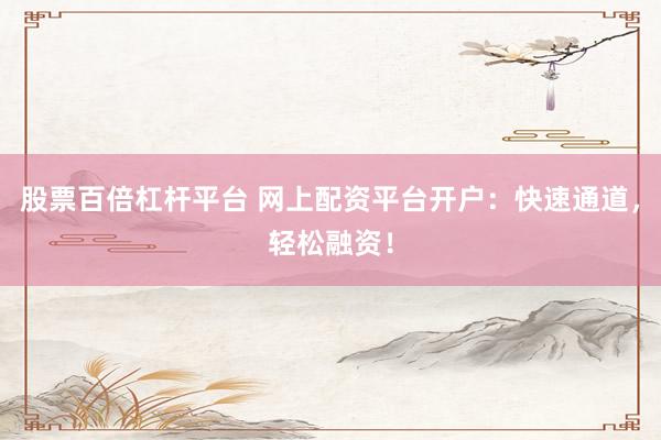股票百倍杠杆平台 网上配资平台开户：快速通道，轻松融资！