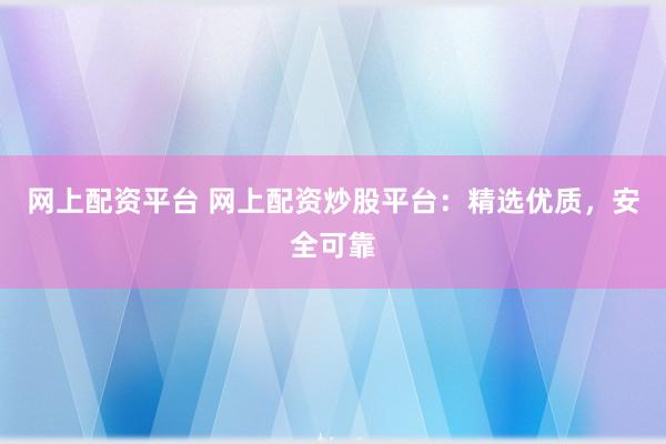 网上配资平台 网上配资炒股平台：精选优质，安全可靠