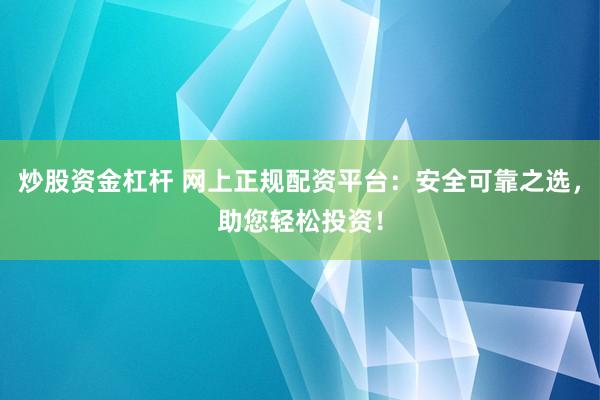 炒股资金杠杆 网上正规配资平台：安全可靠之选，助您轻松投资！