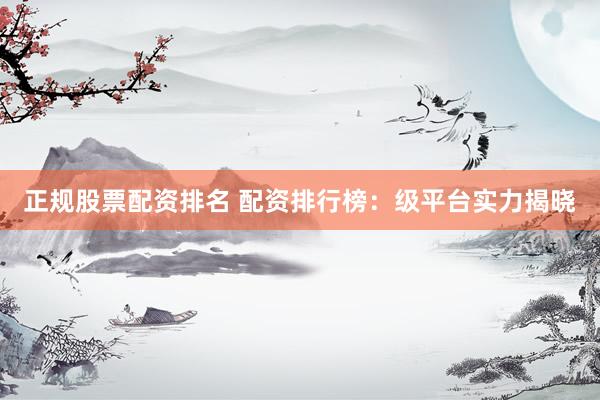 正规股票配资排名 配资排行榜：级平台实力揭晓