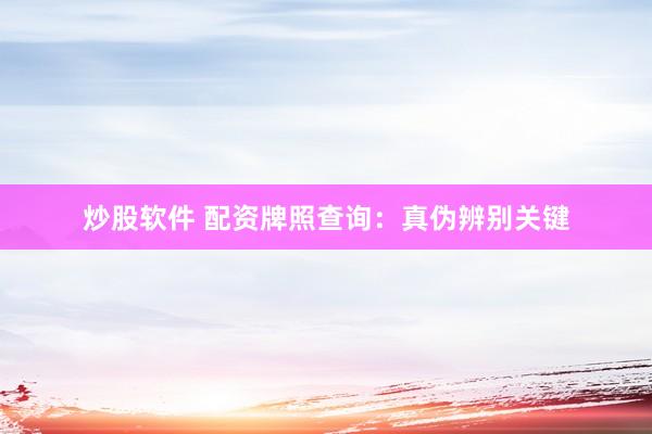 炒股软件 配资牌照查询：真伪辨别关键