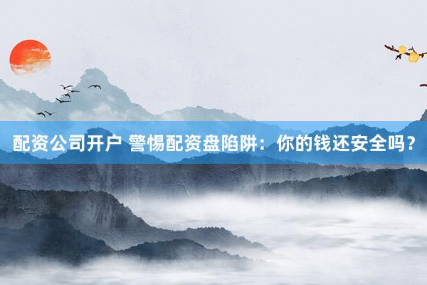 配资公司开户 警惕配资盘陷阱：你的钱还安全吗？