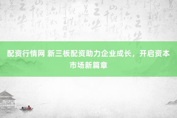 配资行情网 新三板配资助力企业成长，开启资本市场新篇章