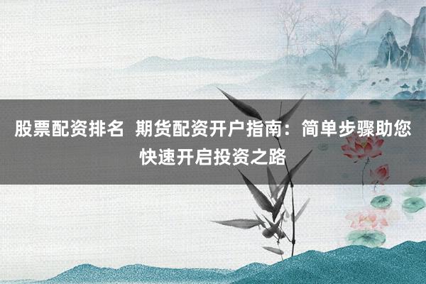 股票配资排名  期货配资开户指南：简单步骤助您快速开启投资之路