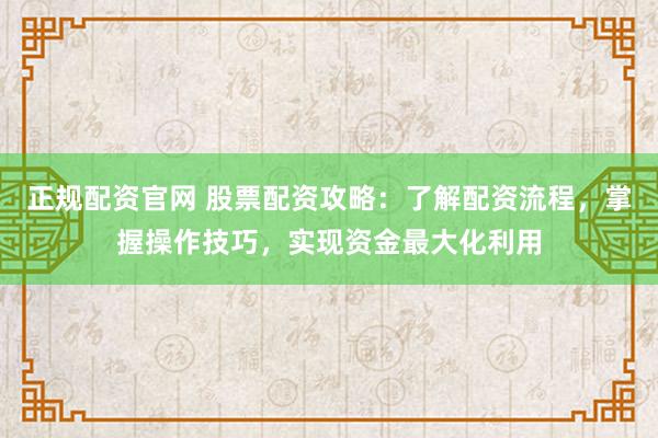 正规配资官网 股票配资攻略：了解配资流程，掌握操作技巧，实现资金最大化利用